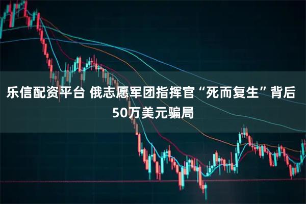 乐信配资平台 俄志愿军团指挥官“死而复生”背后 50万美元骗局
