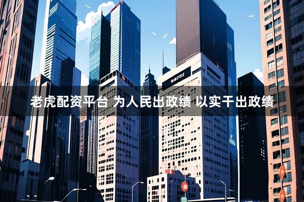 老虎配资平台 为人民出政绩 以实干出政绩