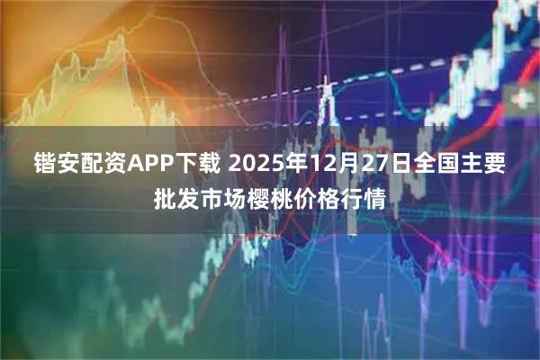 锴安配资APP下载 2025年12月27日全国主要批发市场樱桃价格行情