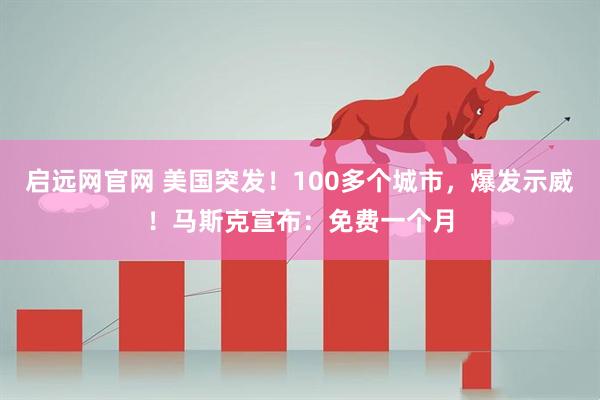 启远网官网 美国突发！100多个城市，爆发示威！马斯克宣布：免费一个月