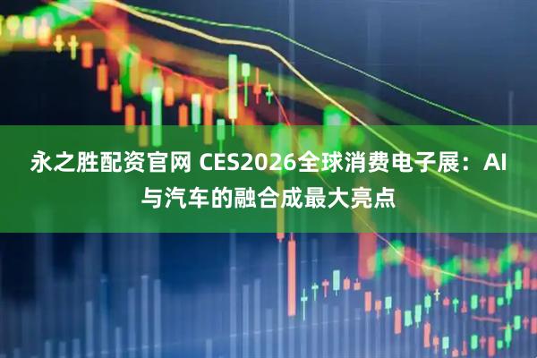 永之胜配资官网 CES2026全球消费电子展：AI与汽车的融合成最大亮点
