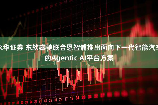 永华证券 东软睿驰联合恩智浦推出面向下一代智能汽车的Agentic AI平台方案