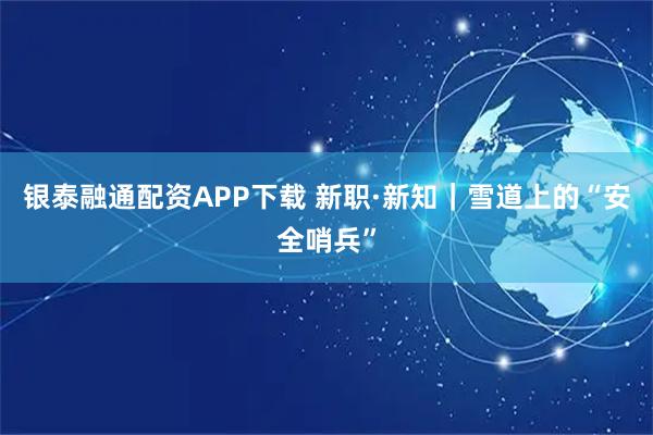 银泰融通配资APP下载 新职·新知｜雪道上的“安全哨兵”