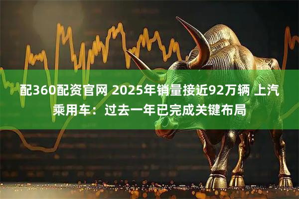 配360配资官网 2025年销量接近92万辆 上汽乘用车：过去一年已完成关键布局