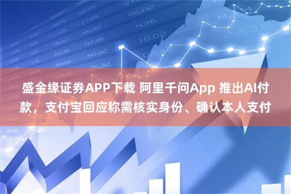 盛金缘证券APP下载 阿里千问App 推出AI付款，支付宝回应称需核实身份、确认本人支付