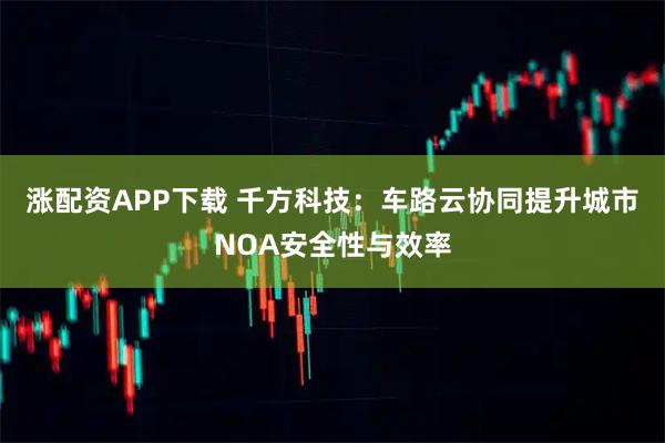 涨配资APP下载 千方科技：车路云协同提升城市NOA安全性与效率