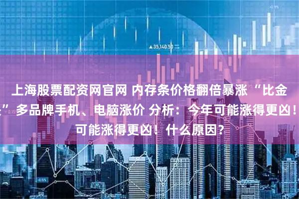 上海股票配资网官网 内存条价格翻倍暴涨 “比金条涨得还快” 多品牌手机、电脑涨价 分析：今年可能涨得更凶！什么原因？