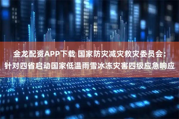金龙配资APP下载 国家防灾减灾救灾委员会：针对四省启动国家低温雨雪冰冻灾害四级应急响应