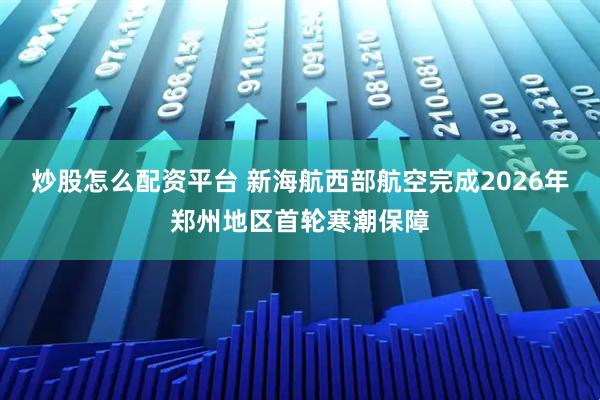 炒股怎么配资平台 新海航西部航空完成2026年郑州地区首轮寒潮保障