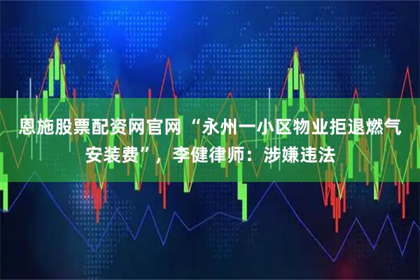 恩施股票配资网官网 “永州一小区物业拒退燃气安装费”，李健律师：涉嫌违法