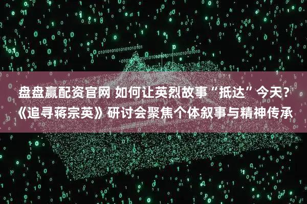 盘盘赢配资官网 如何让英烈故事“抵达”今天？《追寻蒋宗英》研讨会聚焦个体叙事与精神传承