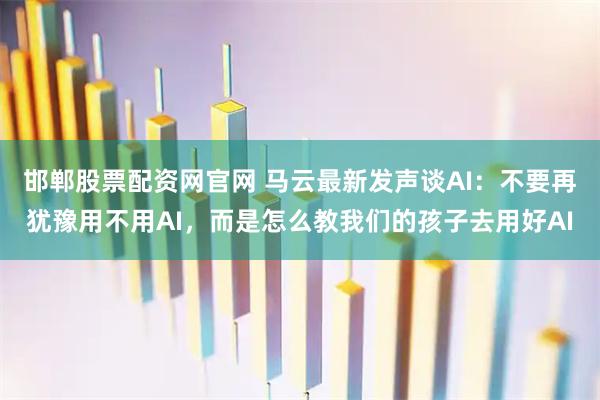 邯郸股票配资网官网 马云最新发声谈AI：不要再犹豫用不用AI，而是怎么教我们的孩子去用好AI