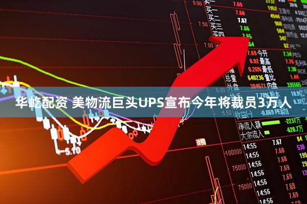 华屹配资 美物流巨头UPS宣布今年将裁员3万人