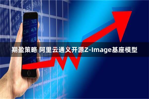 期盈策略 阿里云通义开源Z-Image基座模型
