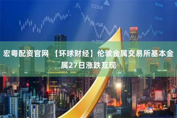 宏粤配资官网 【环球财经】伦敦金属交易所基本金属27日涨跌互现