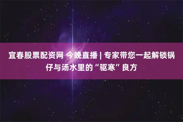 宜春股票配资网 今晚直播 | 专家带您一起解锁锅仔与汤水里的“驱寒”良方