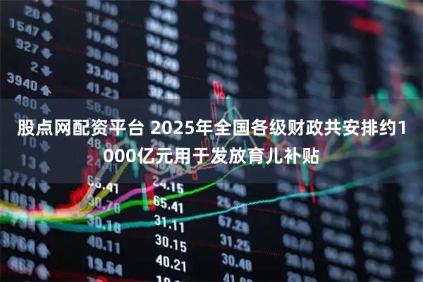 股点网配资平台 2025年全国各级财政共安排约1000亿元用于发放育儿补贴
