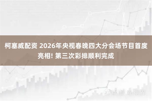 柯塞威配资 2026年央视春晚四大分会场节目首度亮相! 第三次彩排顺利完成