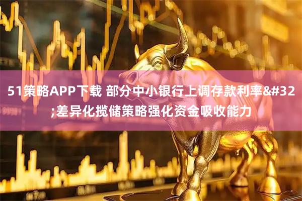51策略APP下载 部分中小银行上调存款利率 差异化揽储策略强化资金吸收能力