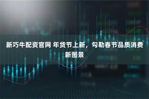 新巧牛配资官网 年货节上新，勾勒春节品质消费新图景