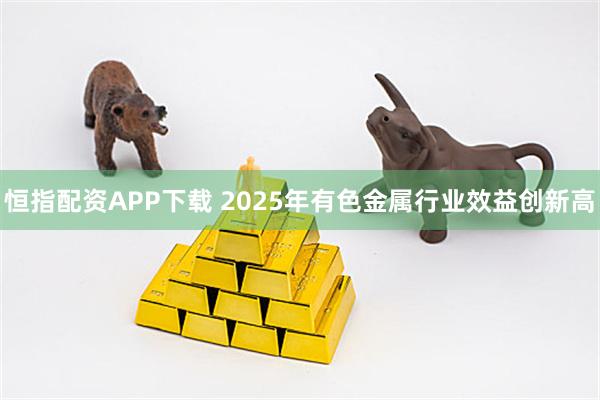 恒指配资APP下载 2025年有色金属行业效益创新高