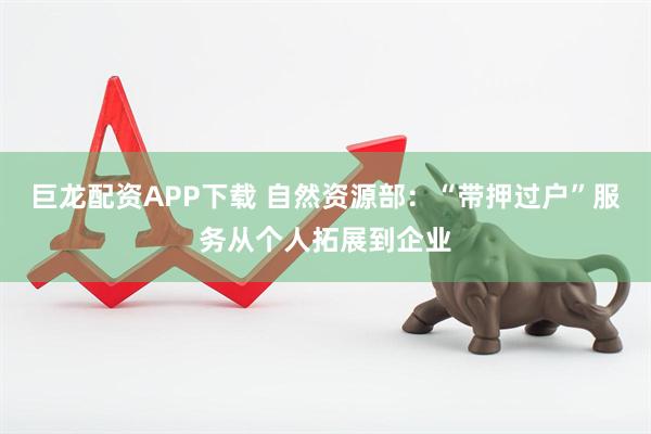 巨龙配资APP下载 自然资源部：“带押过户”服务从个人拓展到企业