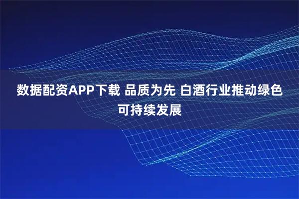 数据配资APP下载 品质为先 白酒行业推动绿色可持续发展