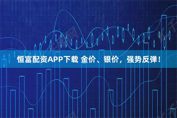 恒富配资APP下载 金价、银价，强势反弹！