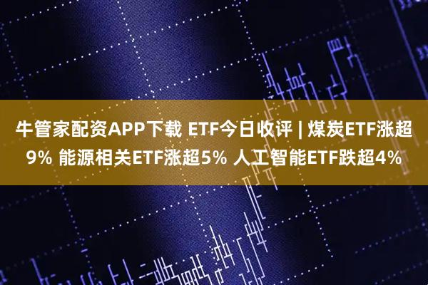 牛管家配资APP下载 ETF今日收评 | 煤炭ETF涨超9% 能源相关ETF涨超5% 人工智能ETF跌超4%