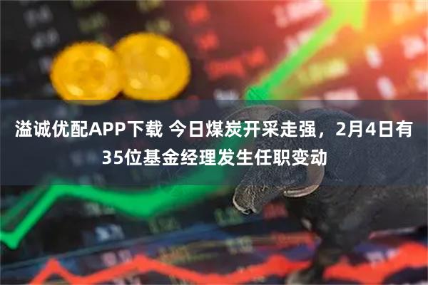 溢诚优配APP下载 今日煤炭开采走强，2月4日有35位基金经理发生任职变动