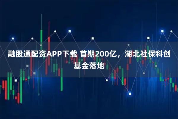 融股通配资APP下载 首期200亿，湖北社保科创基金落地