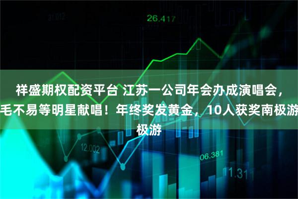 祥盛期权配资平台 江苏一公司年会办成演唱会，毛不易等明星献唱！年终奖发黄金，10人获奖南极游