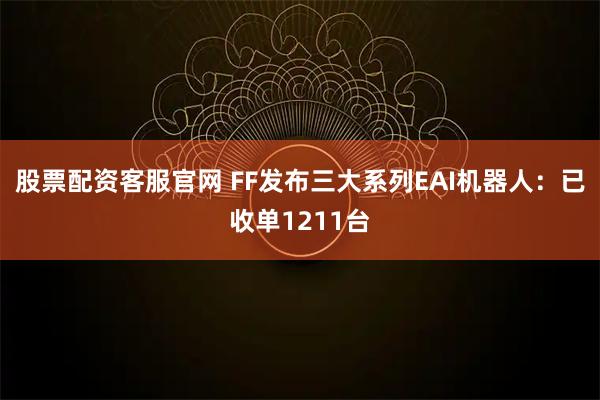 股票配资客服官网 FF发布三大系列EAI机器人：已收单1211台