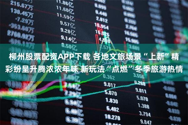 柳州股票配资APP下载 各地文旅场景“上新”精彩纷呈升腾浓浓年味 新玩法“点燃”冬季旅游热情