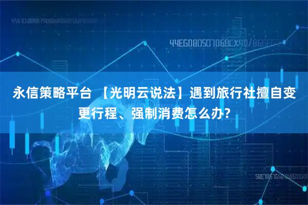 永信策略平台 【光明云说法】遇到旅行社擅自变更行程、强制消费怎么办?