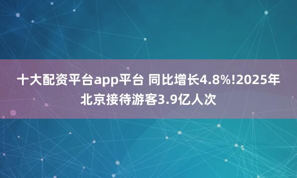 十大配资平台app平台 同比增长4.8%!2025年北京接待游客3.9亿人次