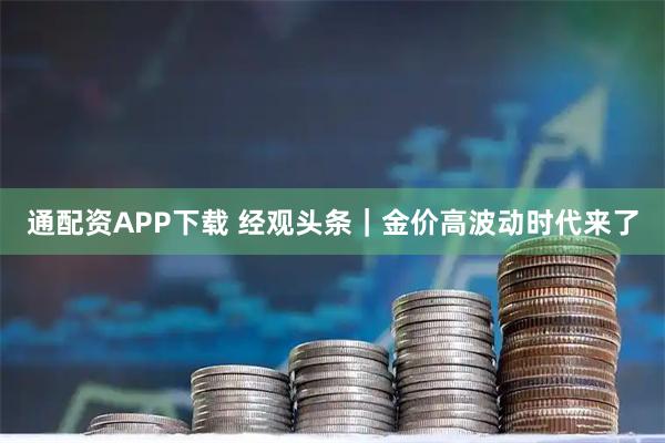 通配资APP下载 经观头条|金价高波动时代来了
