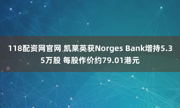 118配资网官网 凯莱英获Norges Bank增持5.35万股 每股作价约79.01港元