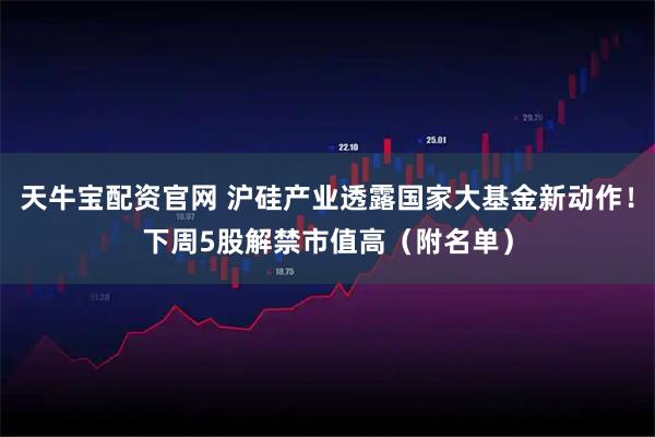 天牛宝配资官网 沪硅产业透露国家大基金新动作！下周5股解禁市值高（附名单）