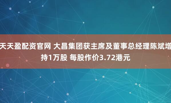 天天盈配资官网 大昌集团获主席及董事总经理陈斌增持1万股 每股作价3.72港元