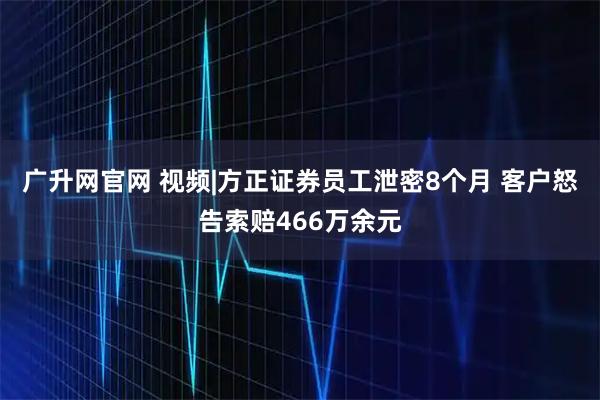 广升网官网 视频|方正证券员工泄密8个月 客户怒告索赔466万余元