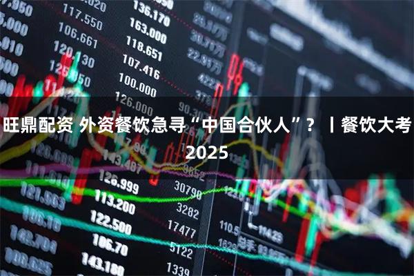 旺鼎配资 外资餐饮急寻“中国合伙人”？丨餐饮大考2025