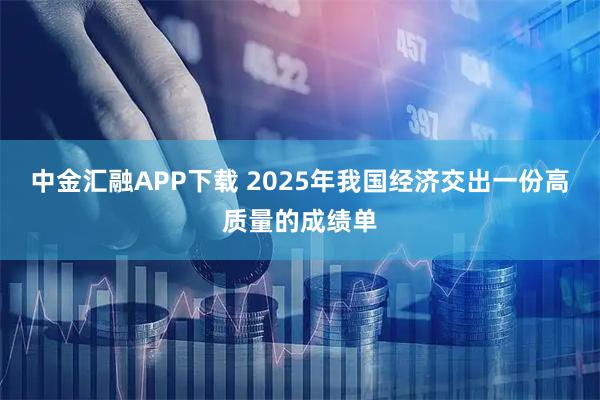 中金汇融APP下载 2025年我国经济交出一份高质量的成绩单