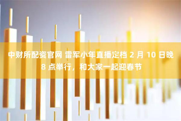 中财所配资官网 雷军小年直播定档 2 月 10 日晚 8 点举行，和大家一起迎春节