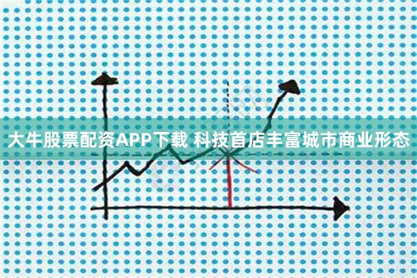 大牛股票配资APP下载 科技首店丰富城市商业形态