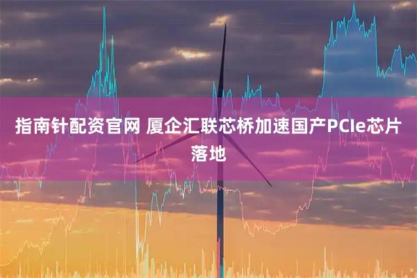 指南针配资官网 厦企汇联芯桥加速国产PCIe芯片落地