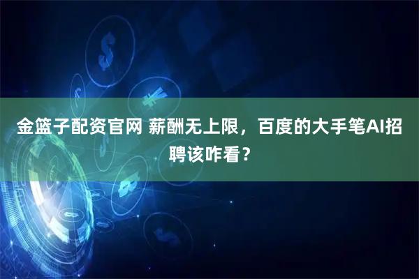 金篮子配资官网 薪酬无上限，百度的大手笔AI招聘该咋看？