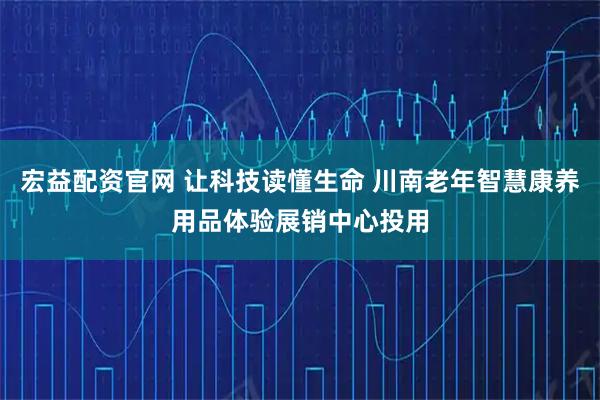 宏益配资官网 让科技读懂生命 川南老年智慧康养用品体验展销中心投用