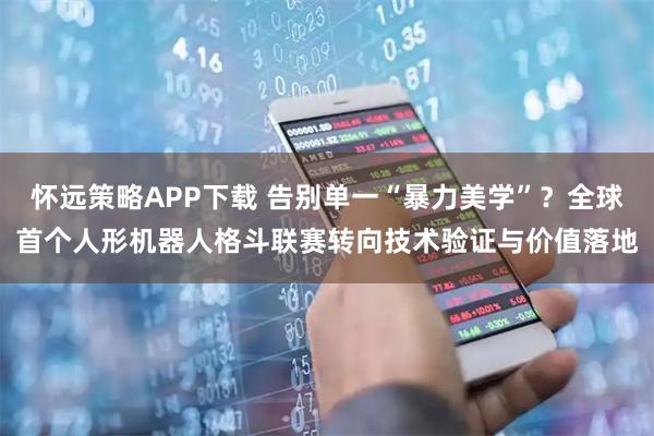 怀远策略APP下载 告别单一“暴力美学”？全球首个人形机器人格斗联赛转向技术验证与价值落地