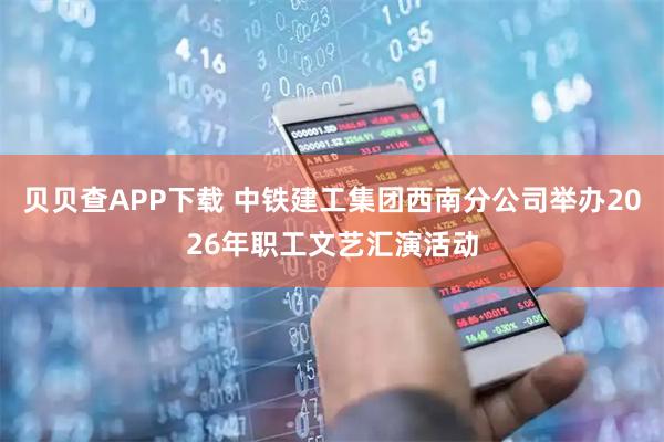 贝贝查APP下载 中铁建工集团西南分公司举办2026年职工文艺汇演活动
